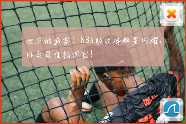 控卫的盛宴！NBA助攻榜群星闪耀，谁是最佳指挥官！