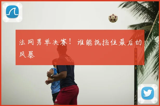 法网男单决赛！谁能抵挡住最后的风暴