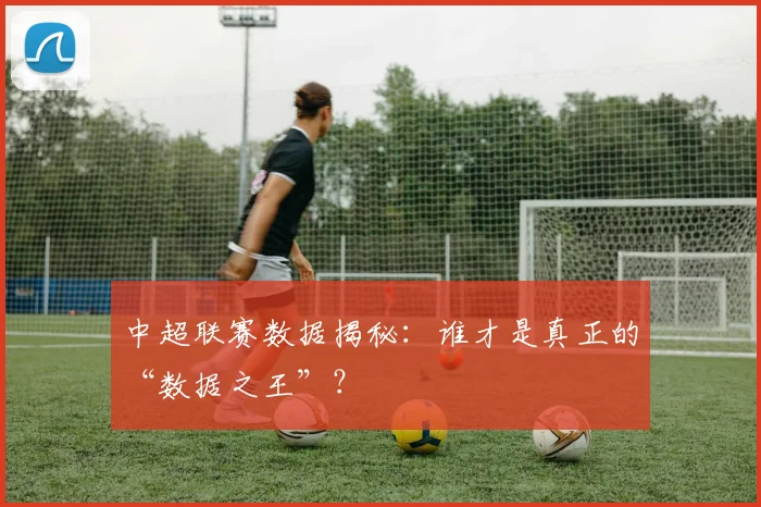 中超联赛数据揭秘：谁才是真正的“数据之王”？