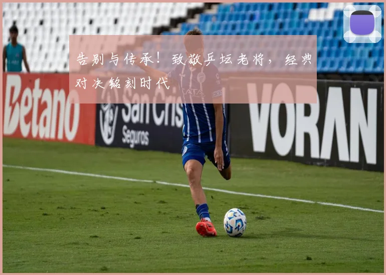 告别与传承！致敬乒坛老将，经典对决铭刻时代