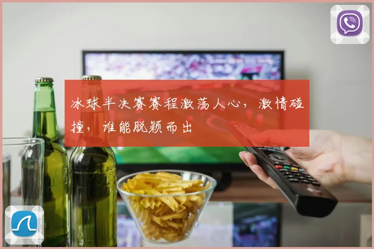 冰球半决赛赛程激荡人心，激情碰撞，谁能脱颖而出