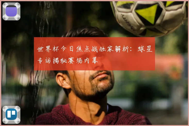 世界杯今日焦点战独家解析：球星专访揭秘赛场内幕