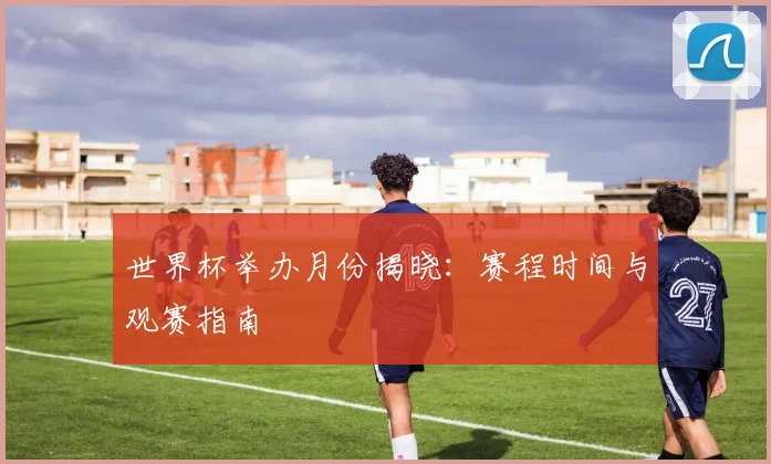 世界杯举办月份揭晓：赛程时间与观赛指南