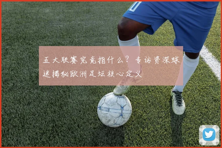 五大联赛究竟指什么？专访资深球迷揭秘欧洲足坛核心定义