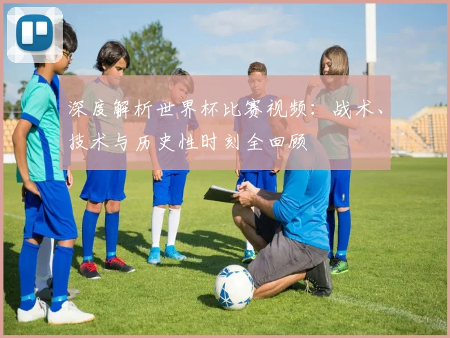 深度解析世界杯比赛视频：战术、技术与历史性时刻全回顾