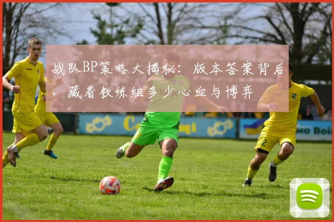 战队BP策略大揭秘：版本答案背后，藏着教练组多少心血与博弈