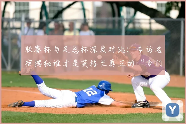 联赛杯与足总杯深度对比:专访名宿揭秘谁才是英格兰真正的“冷门温床”