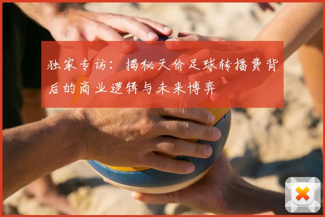 独家专访：揭秘天价足球转播费背后的商业逻辑与未来博弈