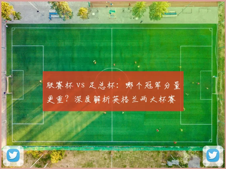 联赛杯 vs 足总杯：哪个冠军分量更重？深度解析英格兰两大杯赛