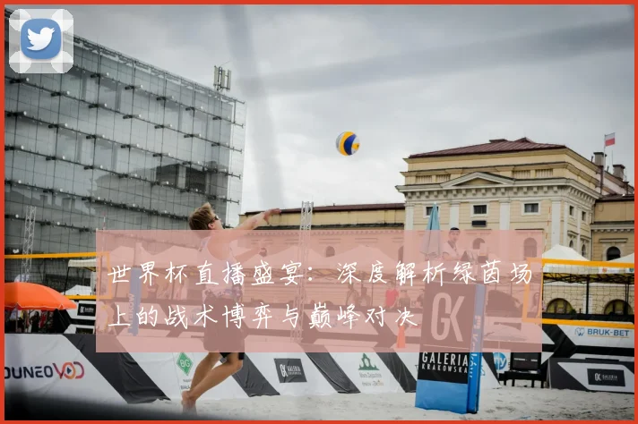 世界杯直播盛宴：深度解析绿茵场上的战术博弈与巅峰对决