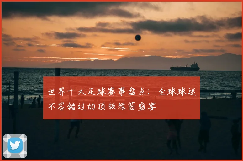 世界十大足球赛事盘点：全球球迷不容错过的顶级绿茵盛宴