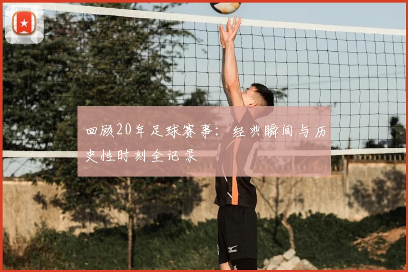回顾20年足球赛事：经典瞬间与历史性时刻全记录