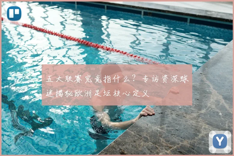 五大联赛究竟指什么?专访资深球迷揭秘欧洲足坛核心定义