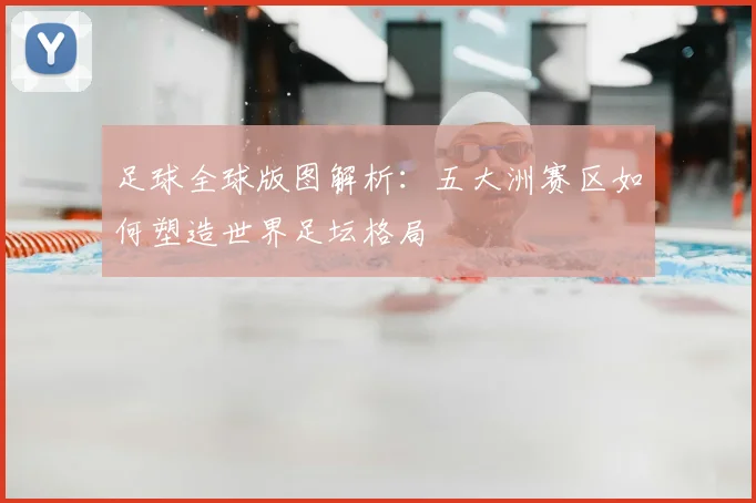 足球全球版图解析：五大洲赛区如何塑造世界足坛格局