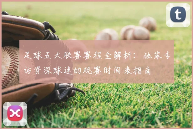 足球五大联赛赛程全解析：独家专访资深球迷的观赛时间表指南