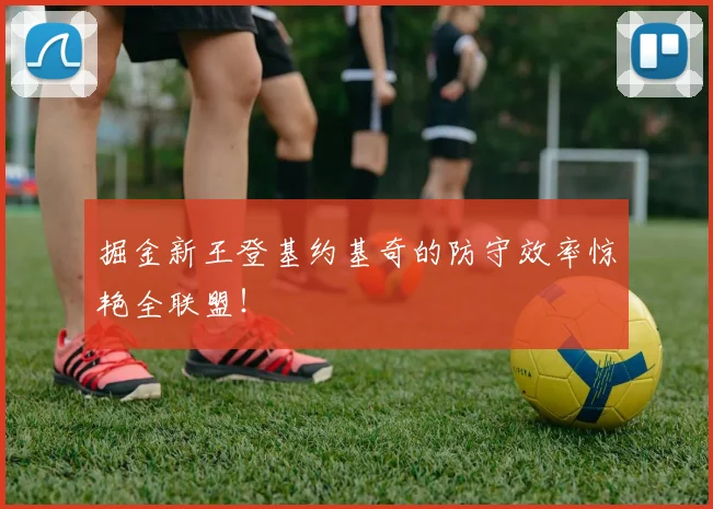 掘金新王登基约基奇的防守效率惊艳全联盟！