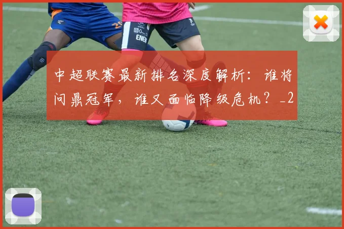 中超联赛最新排名深度解析：谁将问鼎冠军，谁又面临降级危机？_20260609201428