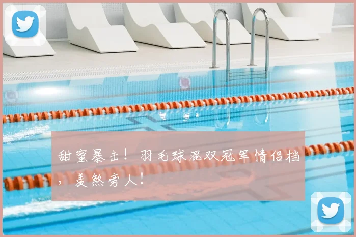 甜蜜暴击！羽毛球混双冠军情侣档，羡煞旁人！