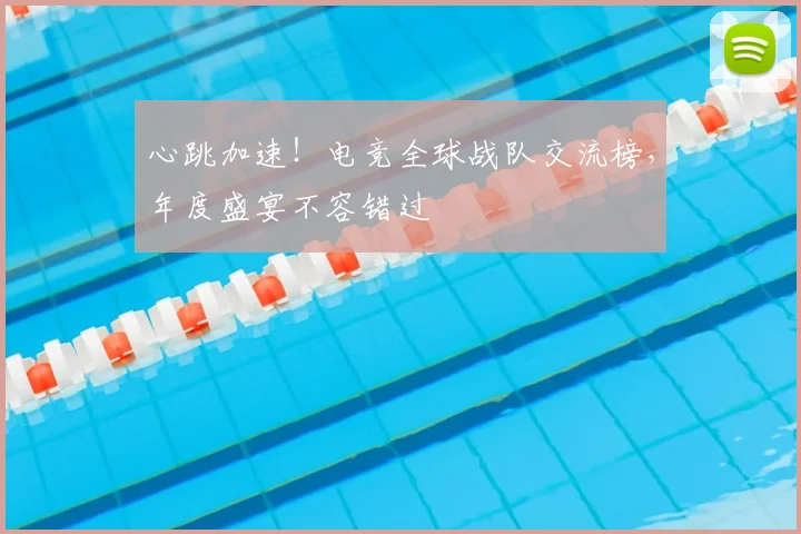 心跳加速！电竞全球战队交流榜，年度盛宴不容错过