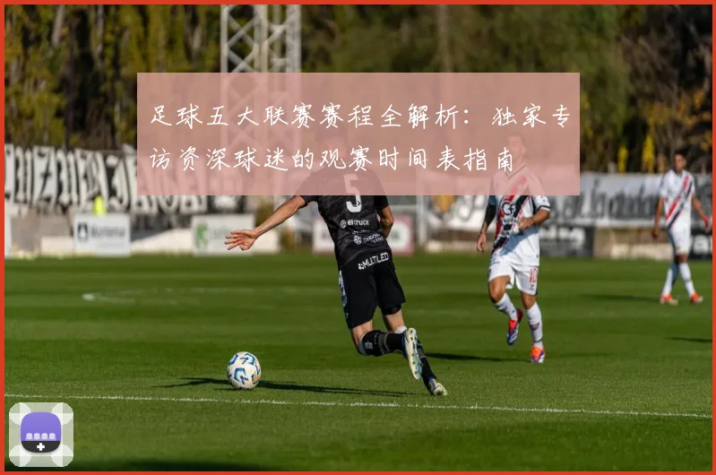 足球五大联赛赛程全解析：独家专访资深球迷的观赛时间表指南