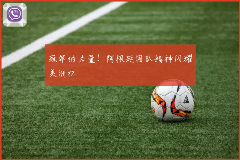 冠军的力量！阿根廷团队精神闪耀美洲杯