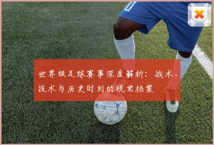 世界级足球赛事深度解析:战术、技术与历史时刻的视觉档案