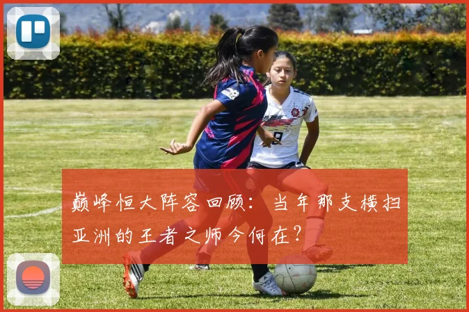 巅峰恒大阵容回顾：当年那支横扫亚洲的王者之师今何在？
