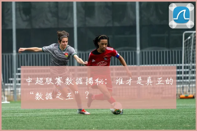 中超联赛数据揭秘:谁才是真正的“数据之王”?