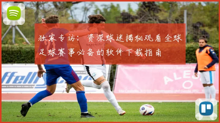 独家专访:资深球迷揭秘观看全球足球赛事必备的软件下载指南