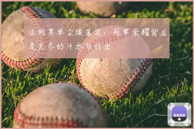法网男单尘埃落定，冠军荣耀背后是无尽的汗水与付出