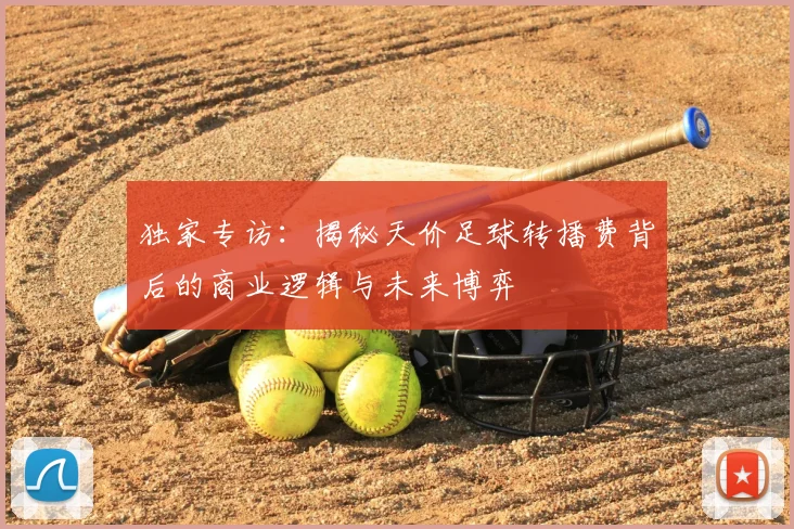 独家专访：揭秘天价足球转播费背后的商业逻辑与未来博弈