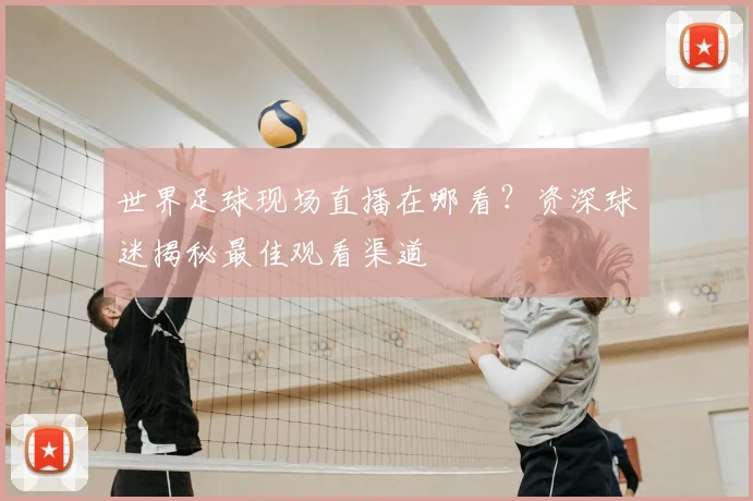 世界足球现场直播在哪看？资深球迷揭秘最佳观看渠道
