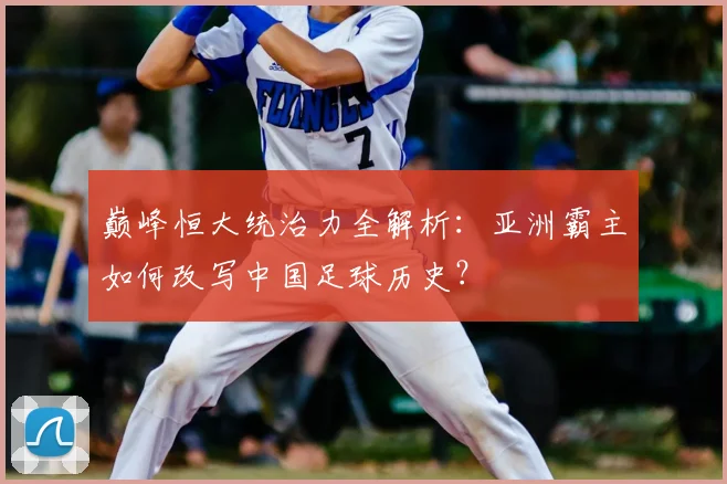 巅峰恒大统治力全解析：亚洲霸主如何改写中国足球历史？