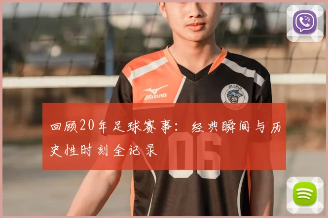 回顾20年足球赛事:经典瞬间与历史性时刻全记录